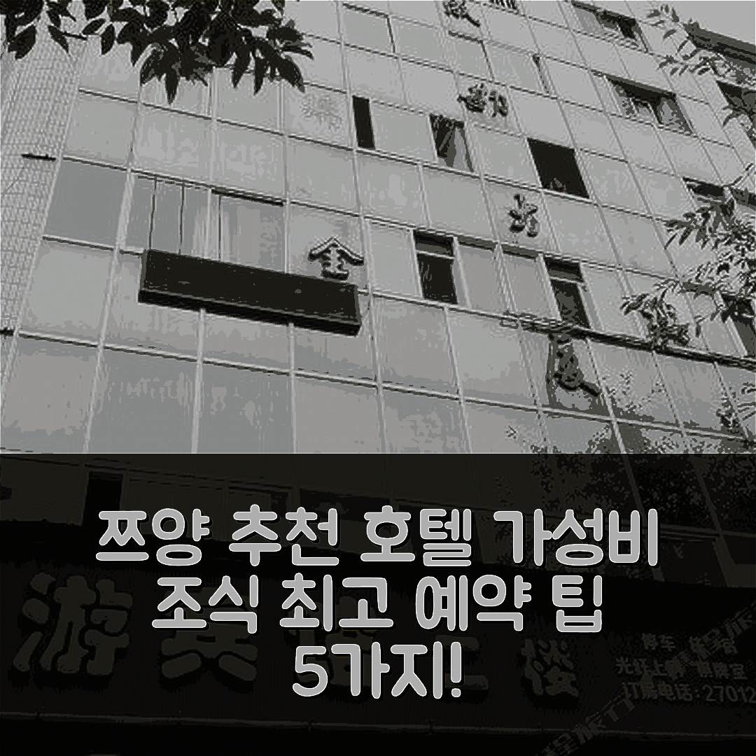 쯔양 숙소 여행 호텔 추천 지안양 시여 호텔 | 가성비와 조식이 뛰어난 위치 및 예약 팁 5가지
